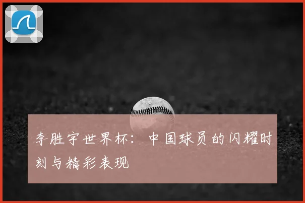 李胜宇世界杯：中国球员的闪耀时刻与精彩表现