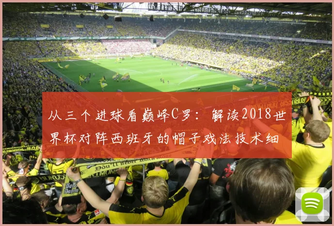 从三个进球看巅峰C罗:解读2018世界杯对阵西班牙的帽子戏法技术细节