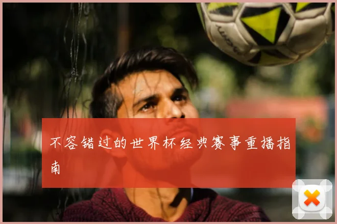 不容错过的世界杯经典赛事重播指南