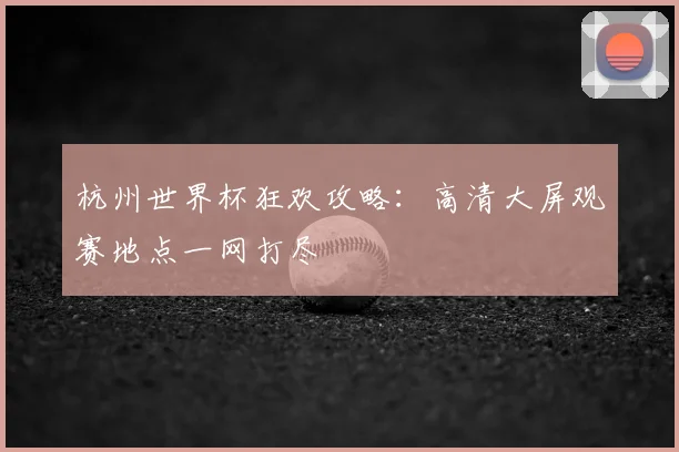 杭州世界杯狂欢攻略：高清大屏观赛地点一网打尽