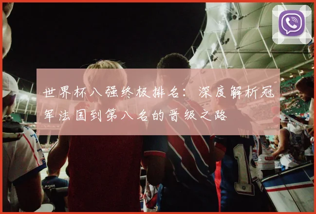 世界杯八强终极排名:深度解析冠军法国到第八名的晋级之路