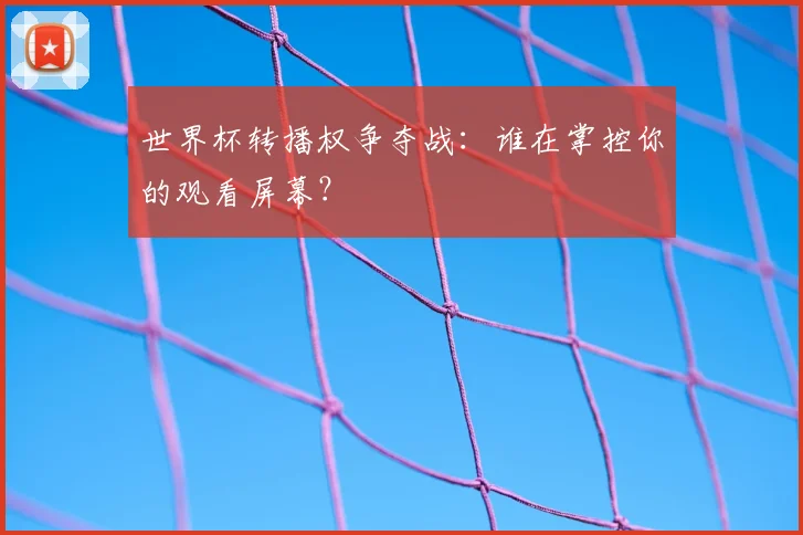 世界杯转播权争夺战:谁在掌控你的观看屏幕?