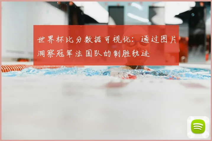 世界杯比分数据可视化:通过图片洞察冠军法国队的制胜轨迹