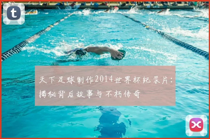 天下足球制作2014世界杯纪录片：揭秘背后故事与不朽传奇
