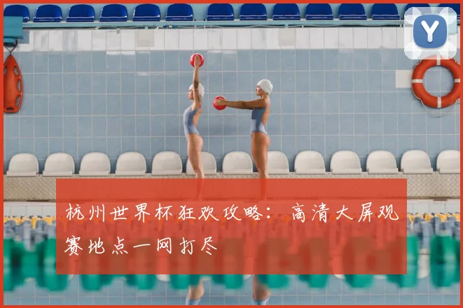 杭州世界杯狂欢攻略：高清大屏观赛地点一网打尽