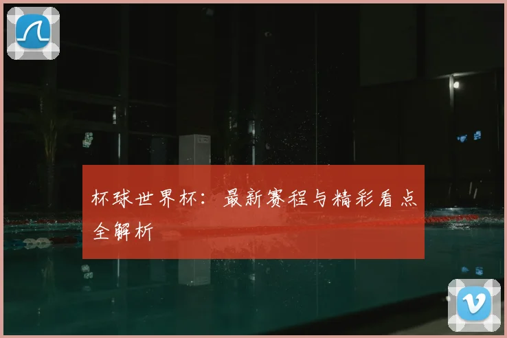 杯球世界杯：最新赛程与精彩看点全解析