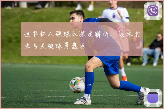 世界杯八强球队深度解析:战术打法与关键球员盘点