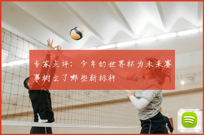 专家点评:今年的世界杯为未来赛事树立了哪些新标杆