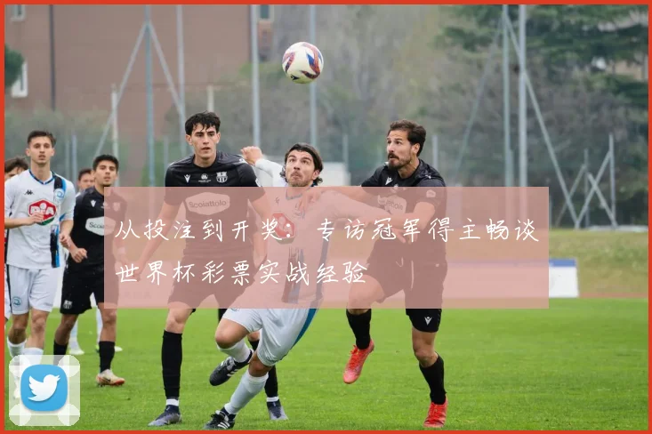 从投注到开奖:专访冠军得主畅谈世界杯彩票实战经验