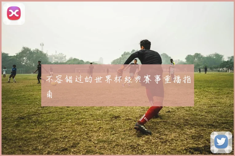 不容错过的世界杯经典赛事重播指南