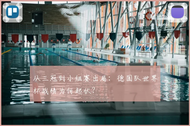 从三冠到小组赛出局:德国队世界杯战绩为何起伏?
