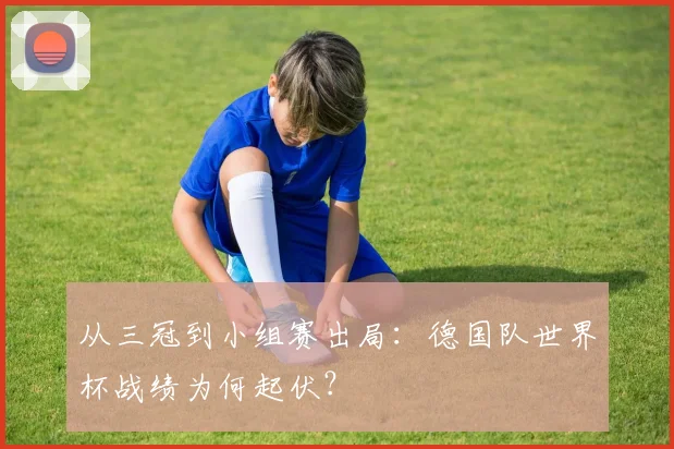 从三冠到小组赛出局:德国队世界杯战绩为何起伏?