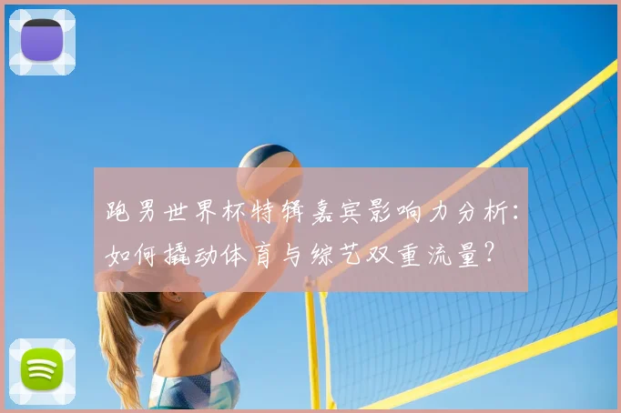 跑男世界杯特辑嘉宾影响力分析：如何撬动体育与综艺双重流量？