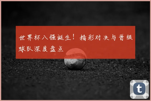 世界杯八强诞生!精彩对决与晋级球队深度盘点