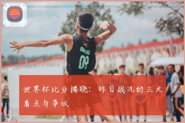 世界杯比分揭晓:昨日战况的三大看点与争议