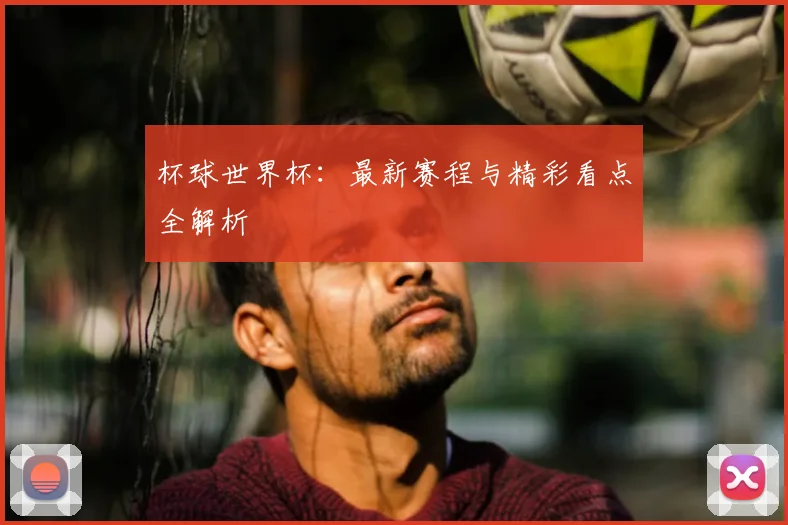 杯球世界杯：最新赛程与精彩看点全解析