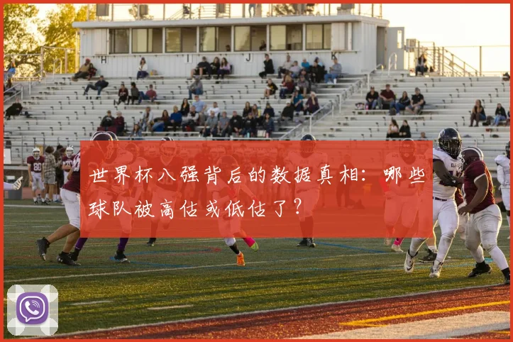 世界杯八强背后的数据真相:哪些球队被高估或低估了?