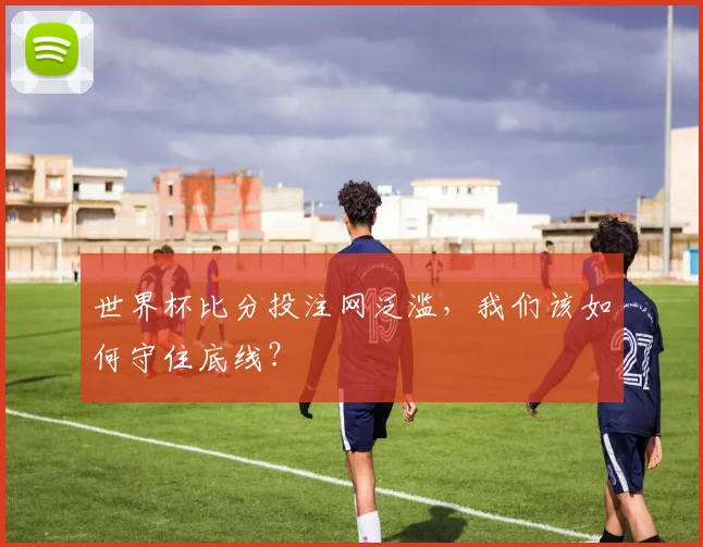 世界杯比分投注网泛滥,我们该如何守住底线?
