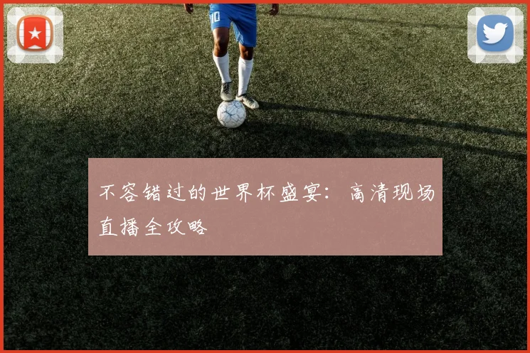 不容错过的世界杯盛宴:高清现场直播全攻略