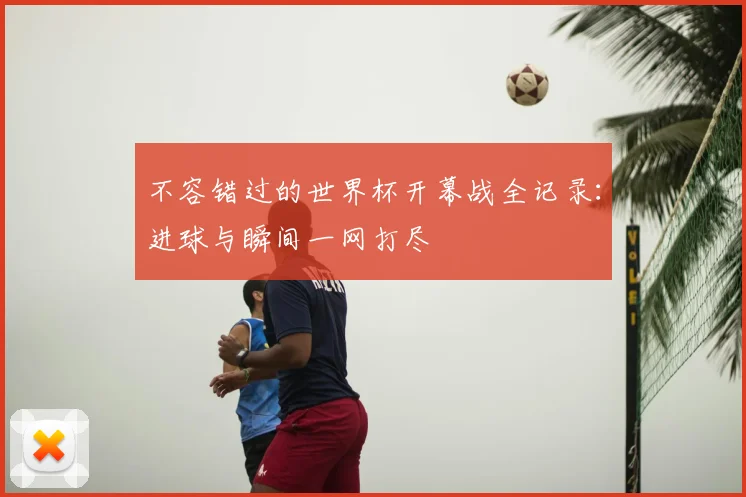 不容错过的世界杯开幕战全记录：进球与瞬间一网打尽