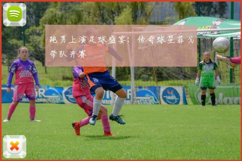 跑男上演足球盛宴：传奇球星菲戈带队开赛