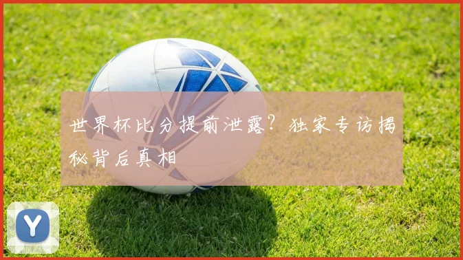 世界杯比分提前泄露?独家专访揭秘背后真相
