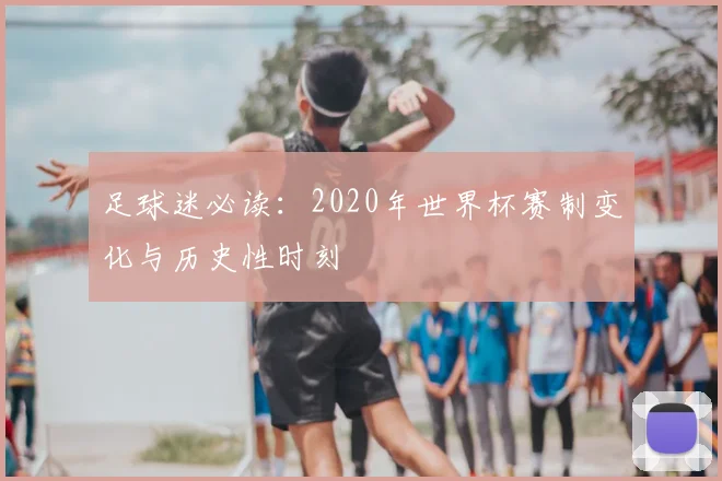 足球迷必读：2020年世界杯赛制变化与历史性时刻
