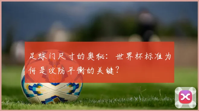 足球门尺寸的奥秘：世界杯标准为何是攻防平衡的关键？