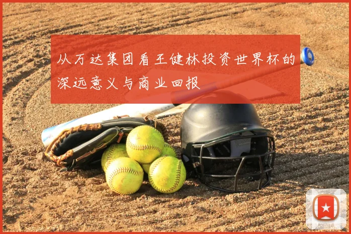 从万达集团看王健林投资世界杯的深远意义与商业回报