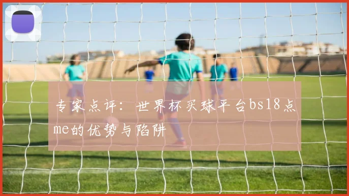 专家点评:世界杯买球平台bs18点me的优势与陷阱