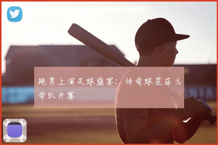 跑男上演足球盛宴：传奇球星菲戈带队开赛