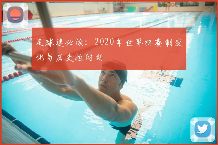 足球迷必读：2020年世界杯赛制变化与历史性时刻