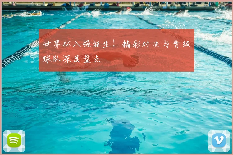 世界杯八强诞生!精彩对决与晋级球队深度盘点
