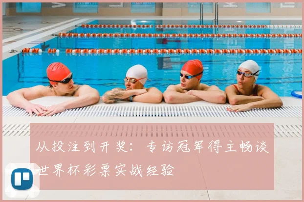 从投注到开奖:专访冠军得主畅谈世界杯彩票实战经验