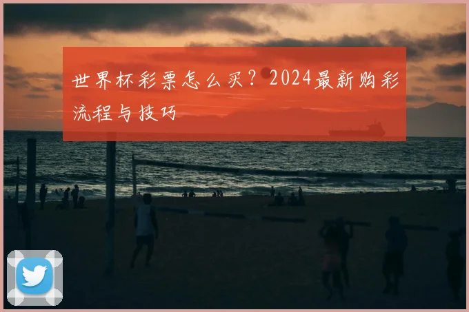 世界杯彩票怎么买?2024最新购彩流程与技巧