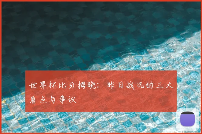 世界杯比分揭晓:昨日战况的三大看点与争议