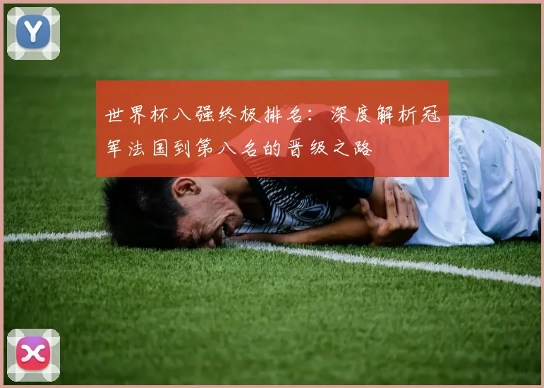 世界杯八强终极排名:深度解析冠军法国到第八名的晋级之路