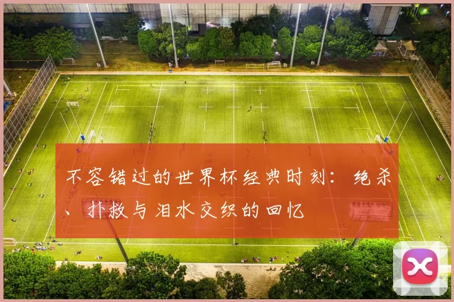 不容错过的世界杯经典时刻:绝杀、扑救与泪水交织的回忆