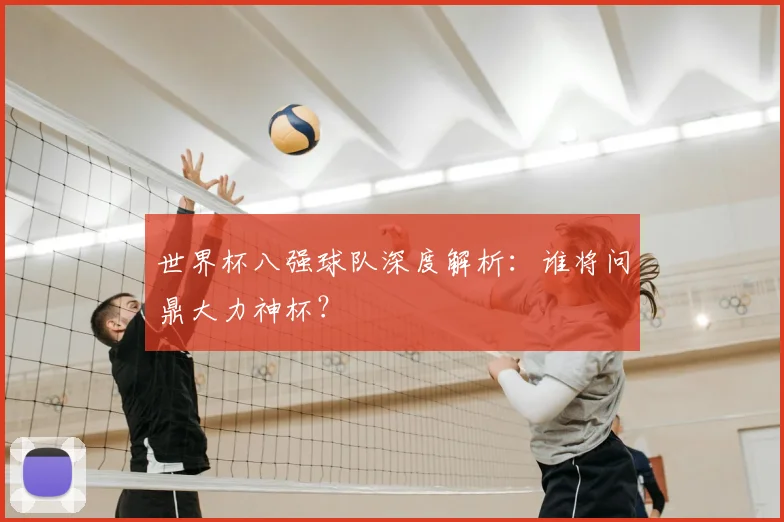 世界杯八强球队深度解析：谁将问鼎大力神杯？