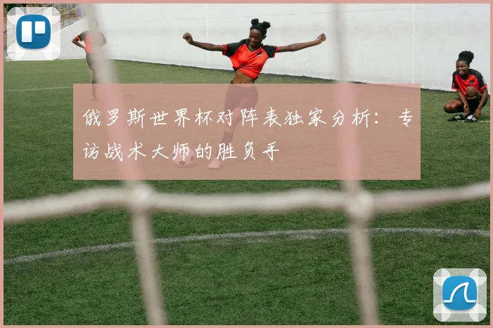 俄罗斯世界杯对阵表独家分析：专访战术大师的胜负手