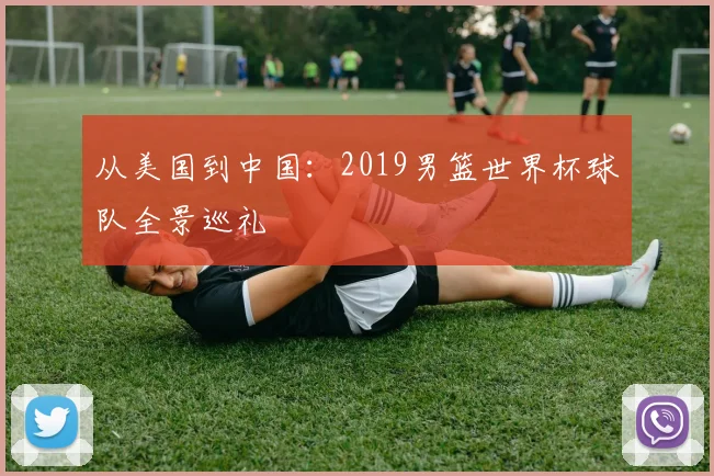 从美国到中国：2019男篮世界杯球队全景巡礼