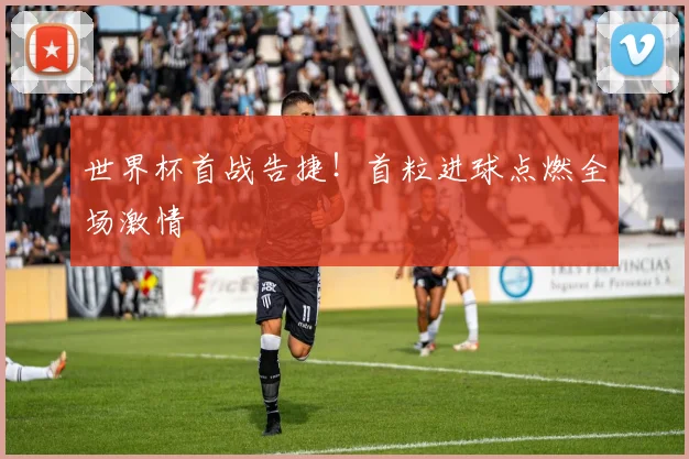 世界杯首战告捷！首粒进球点燃全场激情