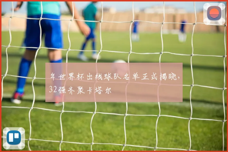 年世界杯出线球队名单正式揭晓，32强齐聚卡塔尔